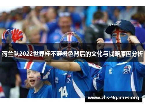 荷兰队2022世界杯不穿橙色背后的文化与战略原因分析
